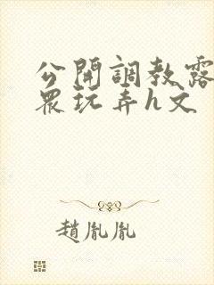 公开调教露出当众玩弄h文