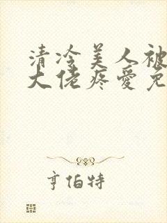 清冷美人被阴鸷大佬疼爱免费阅读全文