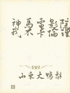 神马电影院你卡我不卡伦理片