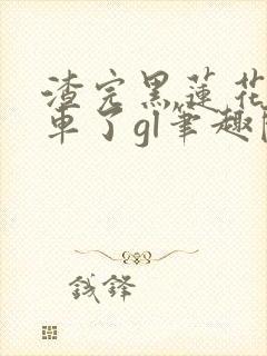 渣完黑莲花后翻车了gl笔趣阁封面