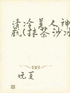 清冷美人神奇游戏(抹茶沙冰)
