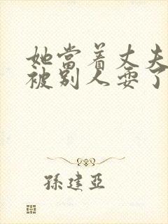 她当着丈夫的面被别人耍了