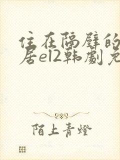 住在隔壁的女邻居el2韩剧免费观看全