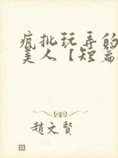 疯批玩弄的漂亮美人【短篇合集】