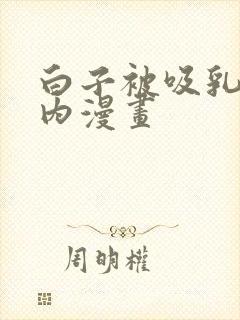 白子被吸乳脱内内漫画