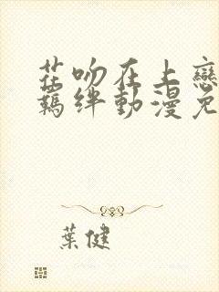 花吻在上恋人的羁绊动漫免费观看