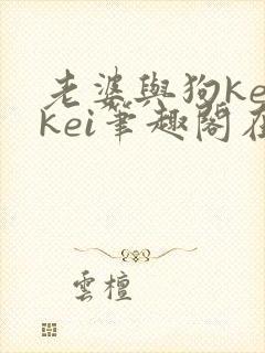 老婆与狗keikei笔趣阁在线阅读