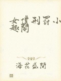 女仆刑罚小说笔趣阁