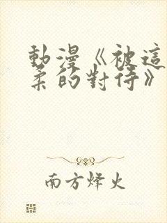 动漫《被这么温柔的对待》免费观看