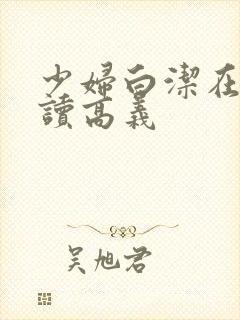 少妇白洁在线阅读高义