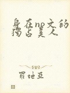 身在np文的我独占美人