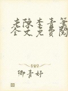 老陈李青笔趣阁全文免费阅读