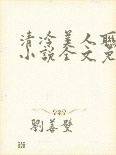清冷美人联姻后小说全文免费阅读