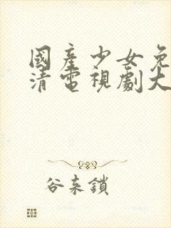 国产少女免费高清电视剧大全可