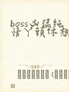 boss凶猛纯情丫头休想逃