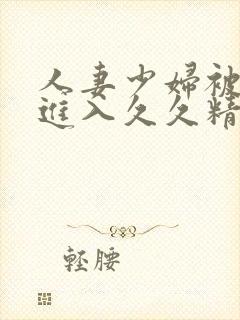 人妻少妇被猛烈进入久久精品