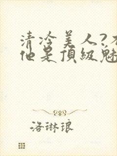 清冷美人?不,他是顶级魅魔