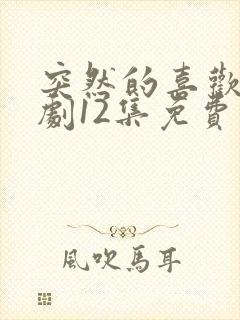 突然的喜欢电视剧12集免费观看