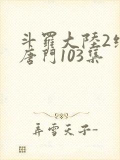 斗罗大陆2绝世唐门103集