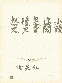 然后是你小说全文免费阅读无弹窗