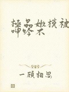 极品嫩模被啪到呻吟不封面