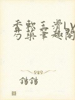 香软玉滑LVL芍药笔趣阁