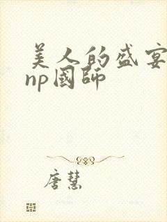 美人的盛宴双性np国师