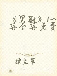 《黑兽》1~7集全集免费观看动漫高傲