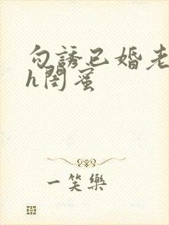 勾诱已婚老男人h闺蜜