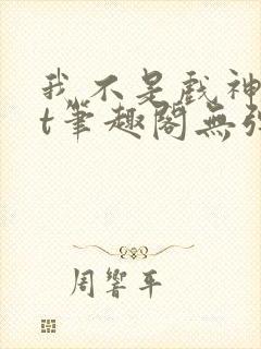 我不是戏神txt笔趣阁无弹窗