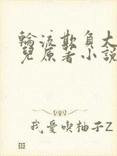 轮流欺负大美人儿原著小说叫什么