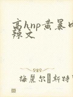 高hnp黄暴肉辣文
