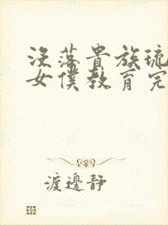 没落贵族琉璃川女仆教育完整版