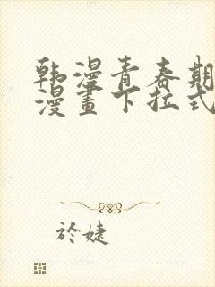 韩漫青春期免费漫画下拉式