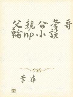 父亲公爹哥哥共轮np小说