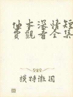 他本深情短剧免费观看全集高清版