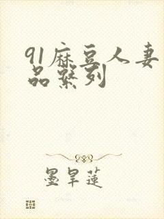 91麻豆人妻精品系列