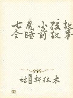 七岁小孩故事大全睡前故事