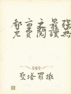 都市之最强仙医免费阅读无弹窗