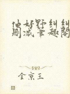 他好野纠纠猫无删减笔趣阁