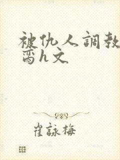 被仇人调教成禁脔h文