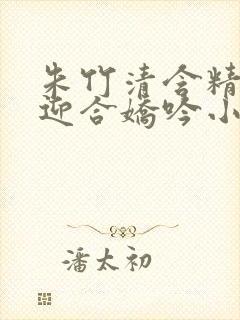 朱竹清含精肉臀迎合娇吟小说