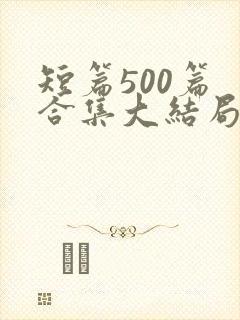 短篇500篇 合集大结局小说下载