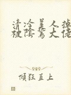 清冷美人掉马后被阴鸷大佬强制疼爱