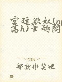 宫廷欲奴(np高h)笔趣阁封面