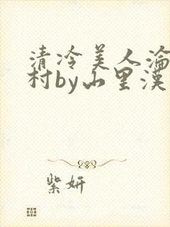 清冷美人沦落山村by山里汉免费阅读小