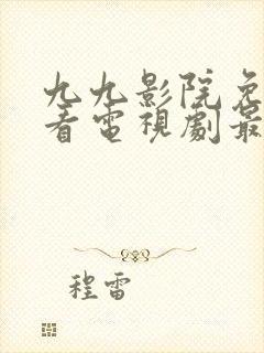 九九影院免费观看电视剧最新章节更