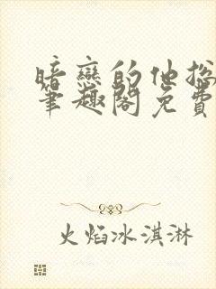 暗恋的他总在舔笔趣阁免费阅读全文