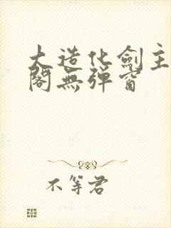 大造化剑主笔趣阁无弹窗