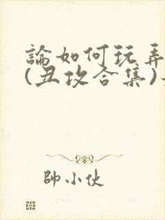 论如何玩弄美人(丑攻合集)最新章节内